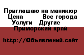 Приглашаю на маникюр › Цена ­ 500 - Все города Услуги » Другие   . Приморский край